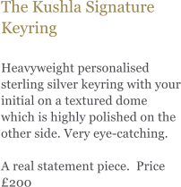 The Kushla Signature Keyring   Heavyweight personalised sterling silver keyring with your initial on a textured dome which is highly polished on the other side. Very eye-catching.   A real statement piece.  Price 200